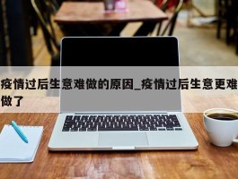 疫情过后生意难做的原因_疫情过后生意更难做了