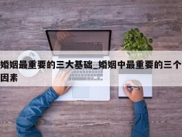 婚姻最重要的三大基础_婚姻中最重要的三个因素