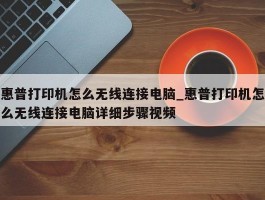 惠普打印机怎么无线连接电脑_惠普打印机怎么无线连接电脑详细步骤视频