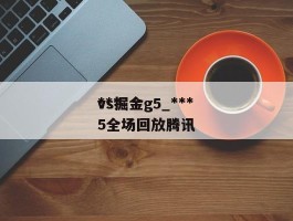 ***vs掘金g5_***vs掘金g5全场回放腾讯