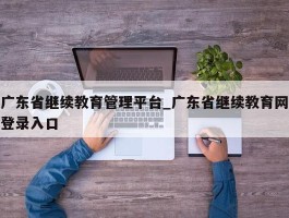 广东省继续教育管理平台_广东省继续教育网登录入口