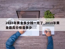 2018年黄金多少钱一克了_2018年黄金最高价格是多少