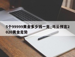5个99999黄金多少钱一克_马云预言2026黄金走势
