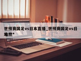 世预赛国足vs日本直播_世预赛国足vs日本***地点