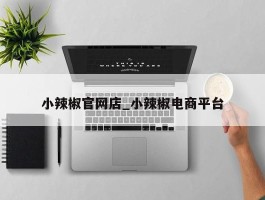 小辣椒官网店_小辣椒电商平台