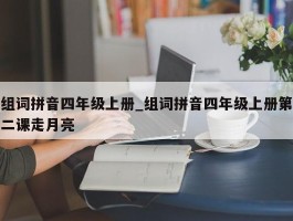 组词拼音四年级上册_组词拼音四年级上册第二课走月亮