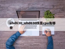 uhd630_uhd630核显cpu有哪些