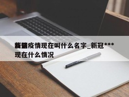 新冠疫情现在叫什么名字_新冠***疫情现在什么情况