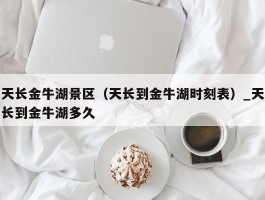天长金牛湖景区（天长到金牛湖时刻表）_天长到金牛湖多久