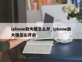 iphone放大镜怎么开_iphone放大镜怎么开启