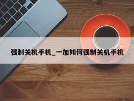 强制关机手机_一加如何强制关机手机