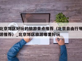 北京郊区好玩的旅游景点推荐（北京自由行导游推荐）_北京郊区旅游哪里好玩
