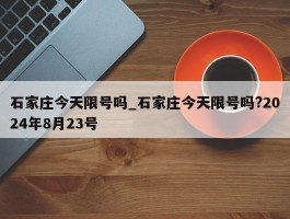 石家庄今天限号吗_石家庄今天限号吗?2024年8月23号