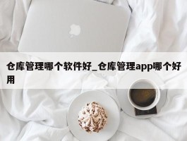 仓库管理哪个软件好_仓库管理app哪个好用