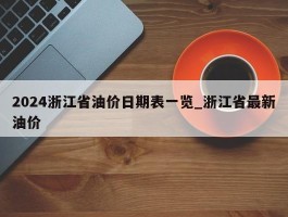 2024浙江省油价日期表一览_浙江省最新油价