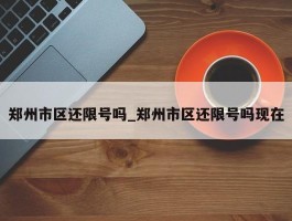 郑州市区还限号吗_郑州市区还限号吗现在