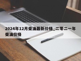 2024年12月柴油最新价格_二零二一年柴油价格