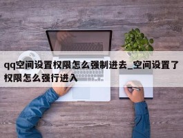 qq空间设置权限怎么强制进去_空间设置了权限怎么强行进入