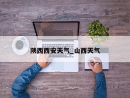 陕西西安天气_山西天气