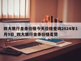 四大银行金条价格今天价格查询2024年1月9日_四大银行金条价格走势