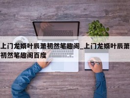 上门龙婿叶辰萧初然笔趣阁_上门龙婿叶辰萧初然笔趣阁百度