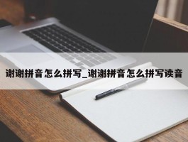 谢谢拼音怎么拼写_谢谢拼音怎么拼写读音