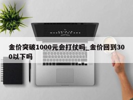 金价突破1000元会打仗吗_金价回到300以下吗