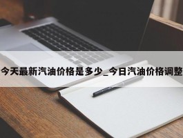 今天最新汽油价格是多少_今日汽油价格调整