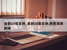 自创10首古诗_自创10首古诗,秋意浓浓的诗