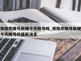 安阳市限号新规今天限号吗_安阳市限号新规今天限号吗最新消息