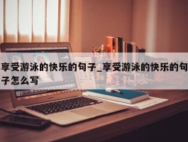 享受游泳的快乐的句子_享受游泳的快乐的句子怎么写