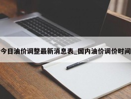 今日油价调整最新消息表_国内油价调价时间
