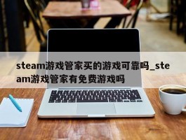 steam游戏管家买的游戏可靠吗_steam游戏管家有免费游戏吗