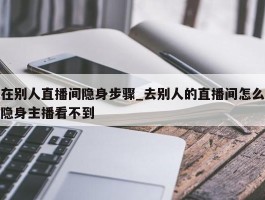 在别人直播间隐身步骤_去别人的直播间怎么隐身主播看不到