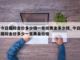 今日国际金价多少钱一克纸黄金多少钱_今日国际金价多少一克黄金价格
