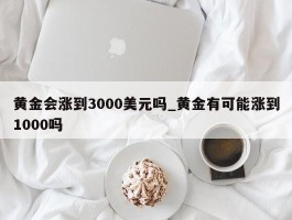 黄金会涨到3000美元吗_黄金有可能涨到1000吗