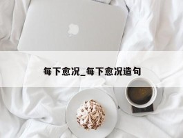 每下愈况_每下愈况造句