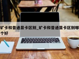 矿卡和普通显卡区别_矿卡和普通显卡区别哪个好