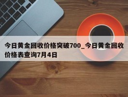 今日黄金回收价格突破700_今日黄金回收价格表查询7月4日