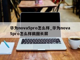 华为nova5pro怎么样_华为nova5pro怎么样截图长屏