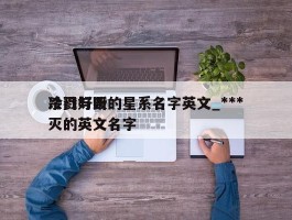 冷门好听的星系名字英文_***杀戮与毁灭的英文名字