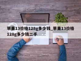 苹果13价格128g多少钱_苹果13价格128g多少钱二手