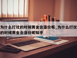 为什么打仗的时候黄金会涨价呢_为什么打仗的时候黄金会涨价呢知乎