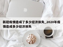新冠疫情造成了多少经济损失_2020年疫情造成多少经济损失