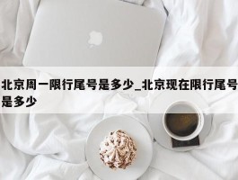 北京周一限行尾号是多少_北京现在限行尾号是多少