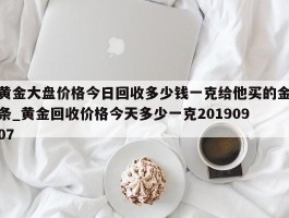 黄金大盘价格今日回收多少钱一克给他买的金条_黄金回收价格今天多少一克20190907