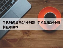 手机时间显示24小时制_手机显示24小时制在哪里找
