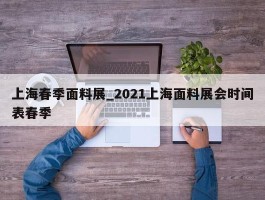 上海春季面料展_2021上海面料展会时间表春季