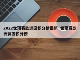 2022世预赛欧洲区积分榜最新_世预赛欧洲赛区积分榜