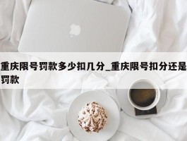 重庆限号罚款多少扣几分_重庆限号扣分还是罚款